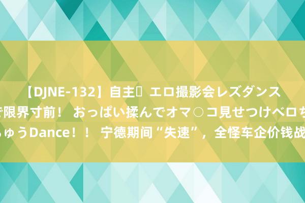 【DJNE-132】自主・エロ撮影会レズダンス 透け透けベビードールで限界寸前！ おっぱい揉んでオマ○コ見せつけベロちゅうDance！！ 宁德期间“失速”，全怪车企价钱战太强烈？ | 次世代车研所