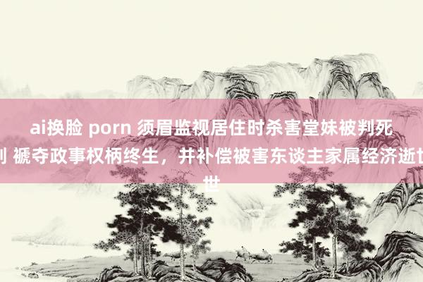 ai换脸 porn 须眉监视居住时杀害堂妹被判死刑 褫夺政事权柄终生，并补偿被害东谈主家属经济逝世