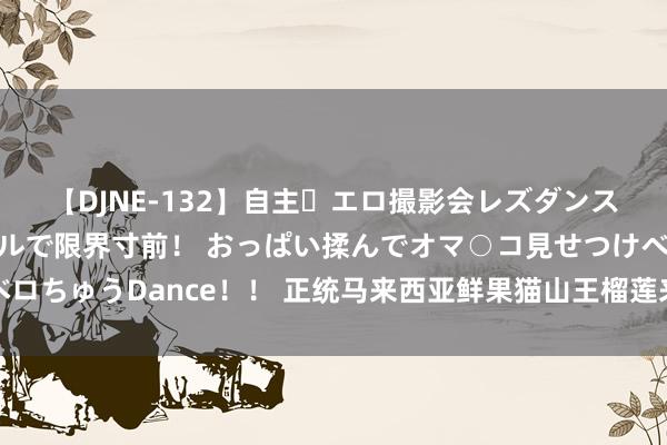 【DJNE-132】自主・エロ撮影会レズダンス 透け透けベビードールで限界寸前！ おっぱい揉んでオマ○コ見せつけベロちゅうDance！！ 正统马来西亚鲜果猫山王榴莲来了！盒马今来源发开售