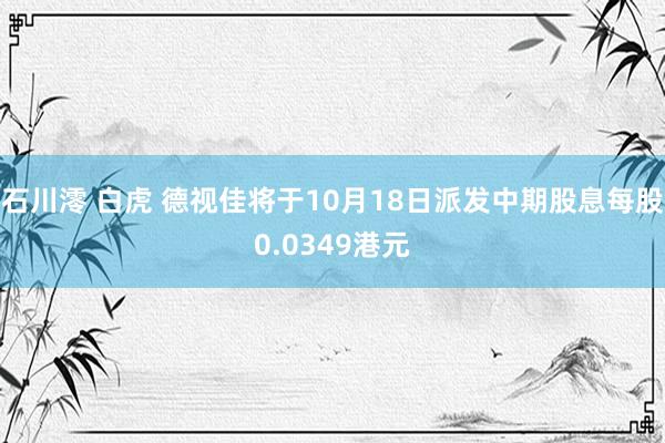 石川澪 白虎 德视佳将于10月18日派发中期股息每股0.0349港元