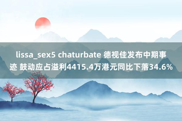 lissa_sex5 chaturbate 德视佳发布中期事迹 鼓动应占溢利4415.4万港元同比下落34.6%