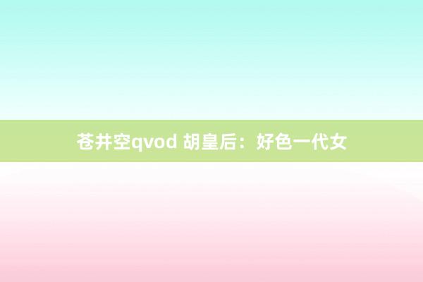 苍井空qvod 胡皇后：好色一代女