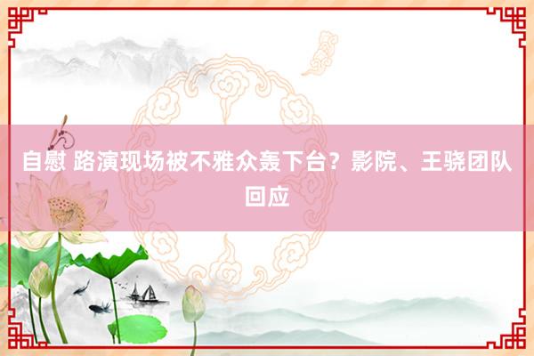 自慰 路演现场被不雅众轰下台？影院、王骁团队回应