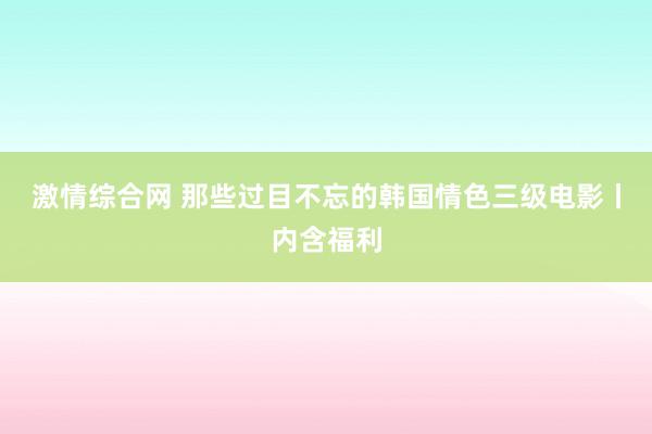 激情综合网 那些过目不忘的韩国情色三级电影丨内含福利