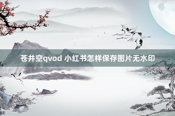 苍井空qvod 小红书怎样保存图片无水印