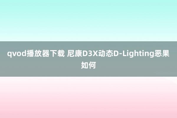 qvod播放器下载 尼康D3X动态D-Lighting恶果如何