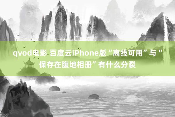 qvod电影 百度云iPhone版“离线可用”与“保存在腹地相册”有什么分裂