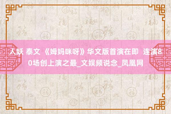 人妖 泰文 《姆妈咪呀》华文版首演在即  连演80场创上演之最_文娱频说念_凤凰网