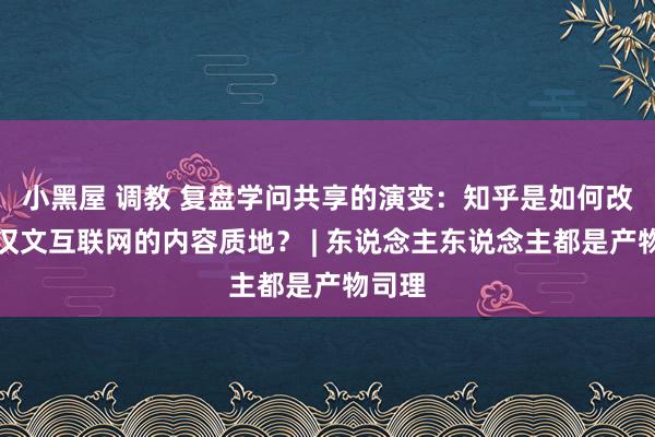 小黑屋 调教 复盘学问共享的演变：知乎是如何改变了汉文互联网的内容质地？ | 东说念主东说念主都是产物司理