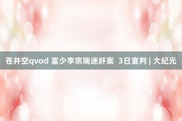 苍井空qvod 富少李宗瑞迷奸案  3日宣判 | 大纪元