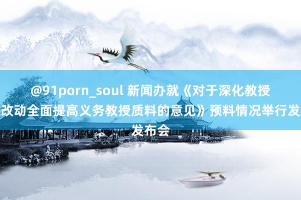 @91porn_soul 新闻办就《对于深化教授教学改动全面提高义务教授质料的意见》预料情况举行发布会