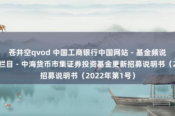 苍井空qvod 中国工商银行中国网站－基金频说念－基金公告栏目－中海货币市集证券投资基金更新招募说明书（2022年第1号）