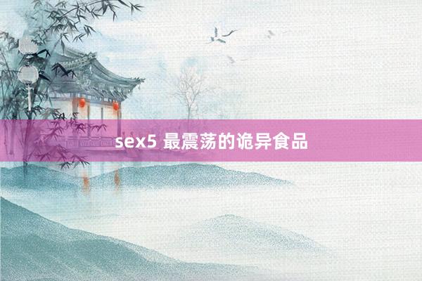 sex5 最震荡的诡异食品