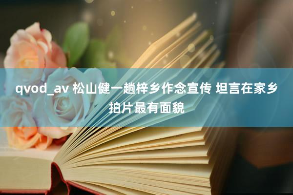 qvod_av 松山健一趟梓乡作念宣传 坦言在家乡拍片最有面貌