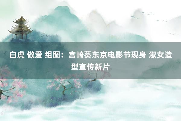 白虎 做爱 组图：宫崎葵东京电影节现身 淑女造型宣传新片