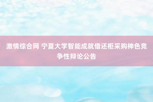 激情综合网 宁夏大学智能成就借还柜采购神色竞争性辩论公告