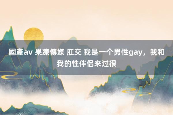 國產av 果凍傳媒 肛交 我是一个男性gay，我和我的性伴侣来过很